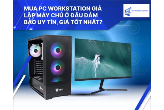 Mua PC Workstation giả lập máy chủ ở đâu đảm bảo uy tín, giá tốt nhất?