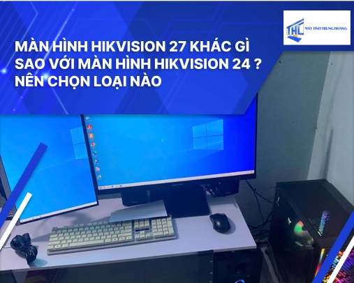 Màn hình HIKVISION 27 khác gì sao với Màn hình HIKVISION 24? Nên chọn loại nào