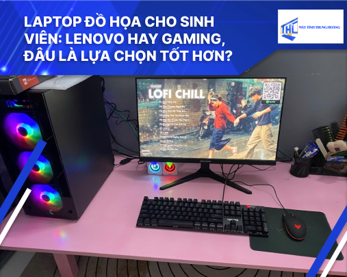 Laptop đồ họa cho sinh viên: Lenovo hay Gaming, đâu là lựa chọn tốt hơn?