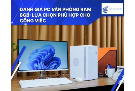 Đánh giá PC văn phòng RAM 8GB: Lựa chọn phù hợp cho công việc