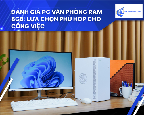 Đánh giá PC văn phòng RAM 8GB: Lựa chọn phù hợp cho công việc